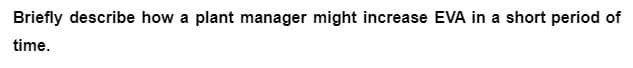 Briefly describe how a plant manager might increase EVA in a short period of
time.
