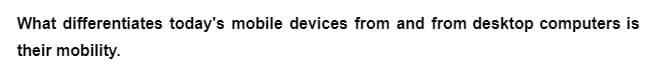 What differentiates today's mobile devices from and from desktop computers is
their mobility.
