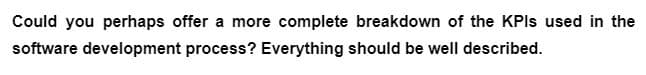 Could you perhaps offer a more complete breakdown of the KPIS used in the
software development process? Everything should be well described.
