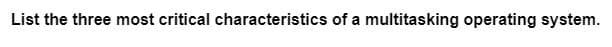 List the three most critical characteristics of a multitasking operating system.
