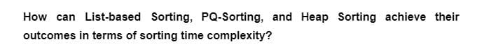 How can List-based Sorting, PQ-Sorting, and Heap Sorting achieve their
outcomes in terms of sorting time complexity?
