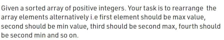 Given a sorted array of positive integers. Your task is to rearrange the
array elements alternatively i.e first element should be max value,
second should be min value, third should be second max, fourth should
be second min and so on.
