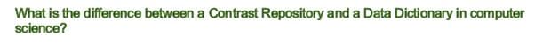 What is the difference between a Contrast Repository and a Data Dictionary in computer
science?
