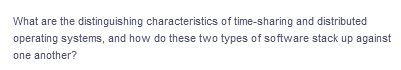 What are the distinguishing characteristics of time-sharing and distributed
operating systems, and how do these two types of software stack up against
one another?
