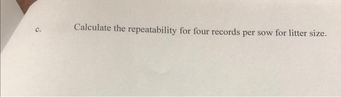 Calculate the repeatability for four records per sow for litter size.
с.
