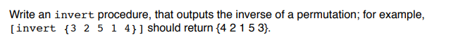 Write an invert procedure, that outputs the inverse of a permutation; for example,
[invert {3 2 5 1 4}]should return {4 215 3}.
