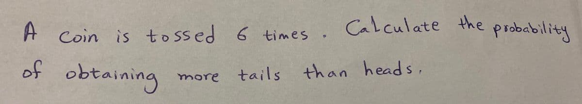 A Coin is to ssed 6 times . Calculate the
pobability
of obtainir
tails than heads,
more
