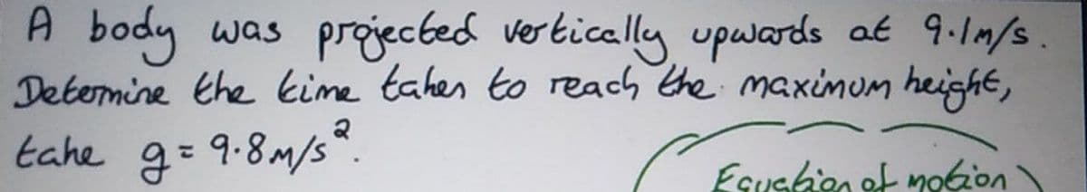 A body was prgjecbed vertically upwards at 9.1m/s.
Determine the kime tahes to reach the maximum heighe,
tahe g= 9.8M/s*.
%3D
Esuskien et moGion
