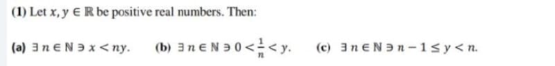 (1) Let x, y E R be positive real numbers. Then:
(a) 3n EN3 x <ny.
(b) 3n eN9 0<< y.
(c) 3NEN9 n-1sy< n.
