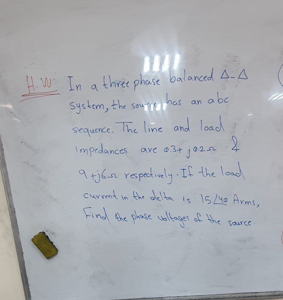 H. W In a three phase balanced A-A
System, the sou mas
an a be
Sou're
sequence. The line and
imprdances ave 0.34 j02.
0.252
9 tj6-n rspectively. If the lood
current in the odelta is 15440 Arms,
Find Ahe phase woltager of the source
