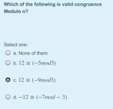 Which of the following is valid congruence
Modulo n?
Select one:
O a. None of them
ОБ. 12 (-5тod3)
O c. 12 = (-9mod3)
O d. –12 = (-7mod – 3)
