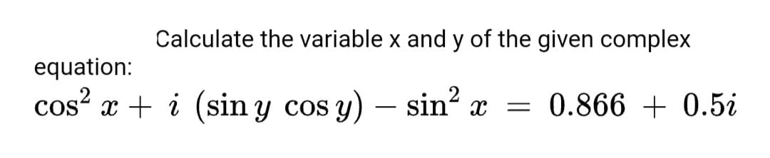 Calculate the variable x and y of the given complex
equation:
cos x + i (sin y cos y) – sin x
= 0.866 + 0.5i
-
