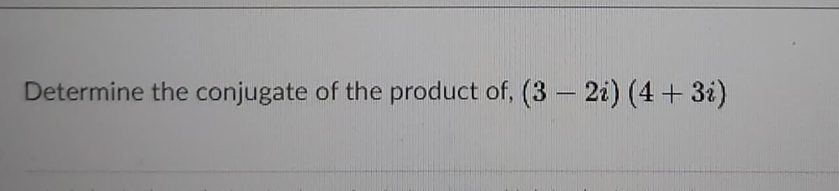 Determine the conjugate of the product of, (3 – 2i) (4 + 32)

