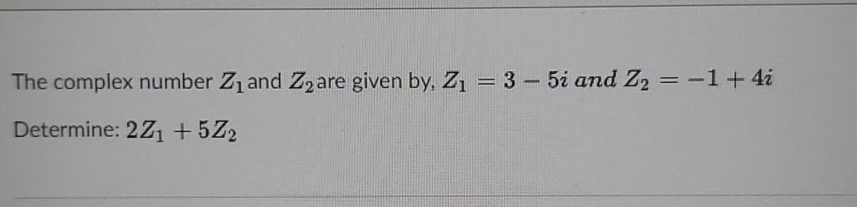 The complex number Z1 and Z2 are given by, Z1 = 3 - 5i and Z2 = -1+ 4i
%3D
Determine: 2Z1 +5Z2
