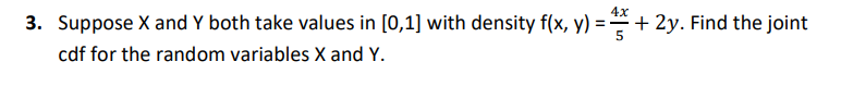 4x
3. Suppose X and Y both take values in [0,1] with density f(x, y) = =+ 2y. Find the joint
cdf for the random variables X and Y.
