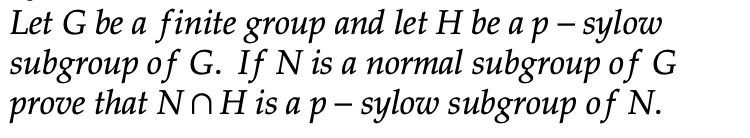 Let G be a finite group and let H be a p - sylow
subgroup of G. If N is a normal subgroup of G
prove that NnH is a p – sylow subgroup of N.