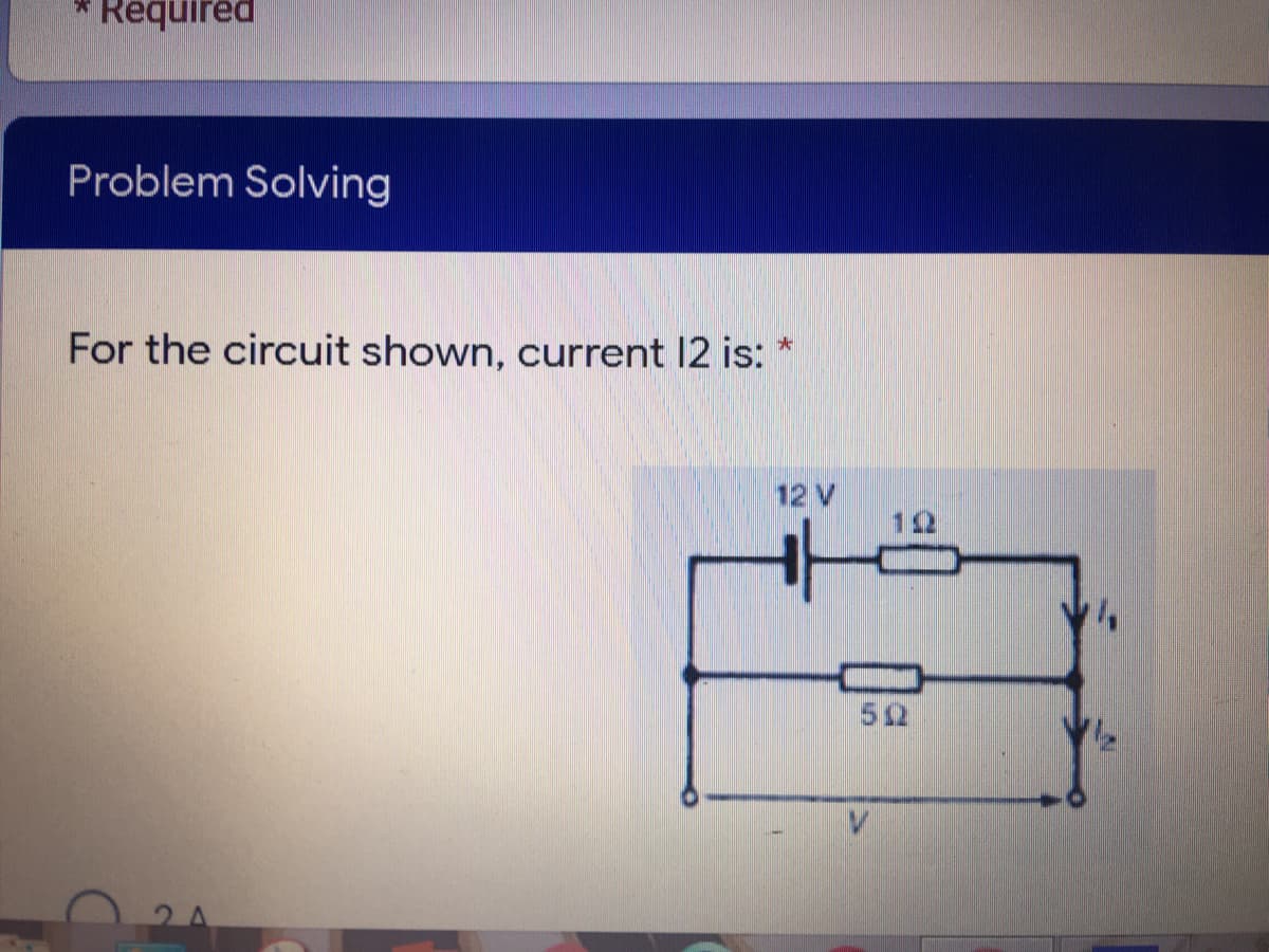 Required
Problem Solving
For the circuit shown, current 12 is:
12 V
512
