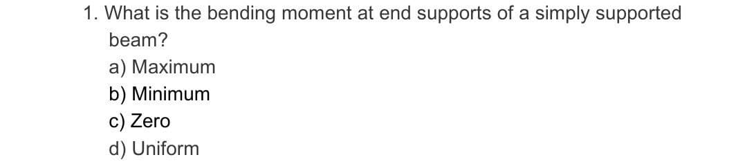 1. What is the bending moment at end supports of a simply supported
beam?
a) Maximum
b) Minimum
c) Zero
d) Uniform
