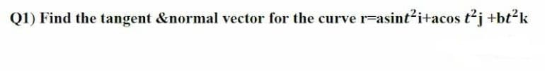 Q1) Find the tangent &normal vector for the curve r-asint?i+acos tj +bt?k
