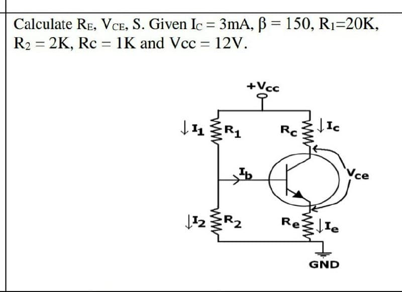 Calculate RE, VCE, S. Given Ic = 3mA, B = 150, R1=20K,
R2 = 2K, Rc = 1K and Vcc = 12V.
%3D
+Vcc
Rc
ce
R2
Re
GND
