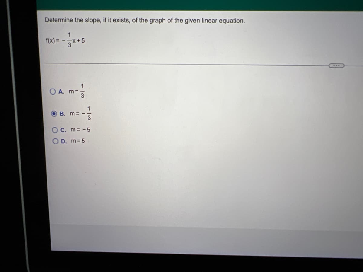 Determine the slope, if it exists, of the graph of the given linear equation.
1
f(x)=-3x+5
1
A. m =
B. m= --
m = -5
m = 5
O
O c.
O D.
Is
1/3