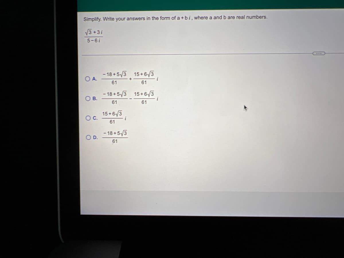 Simplify. Write your answers in the form of a + bi, where a and b are real numbers.
√3+3i
5-6i
15+6√3
-18+5√3
61
61
-18+5√3 15+6√3
61
61
15+6√√3
61
i
-18+5√√3
61
О А.
O B.
O C.
O D.
i
...