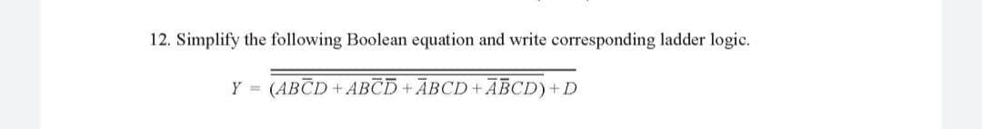 12. Simplify the following Boolean equation and write corresponding ladder logic.
Y =
(ABČD + ABCD+ ĀBCD+ ABCD) +D
