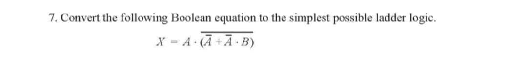 7. Convert the following Boolean equation to the simplest possible ladder logic.
X = A (Ā +Ā• B)
