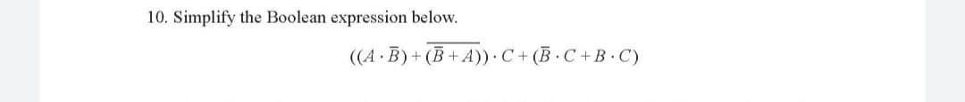 10. Simplify the Boolean expression below.
((A B) + (B+A))· C+ (B ·C+B•C)
