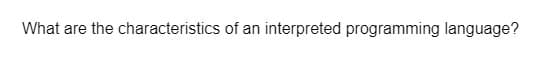 What are the characteristics of an interpreted programming language?