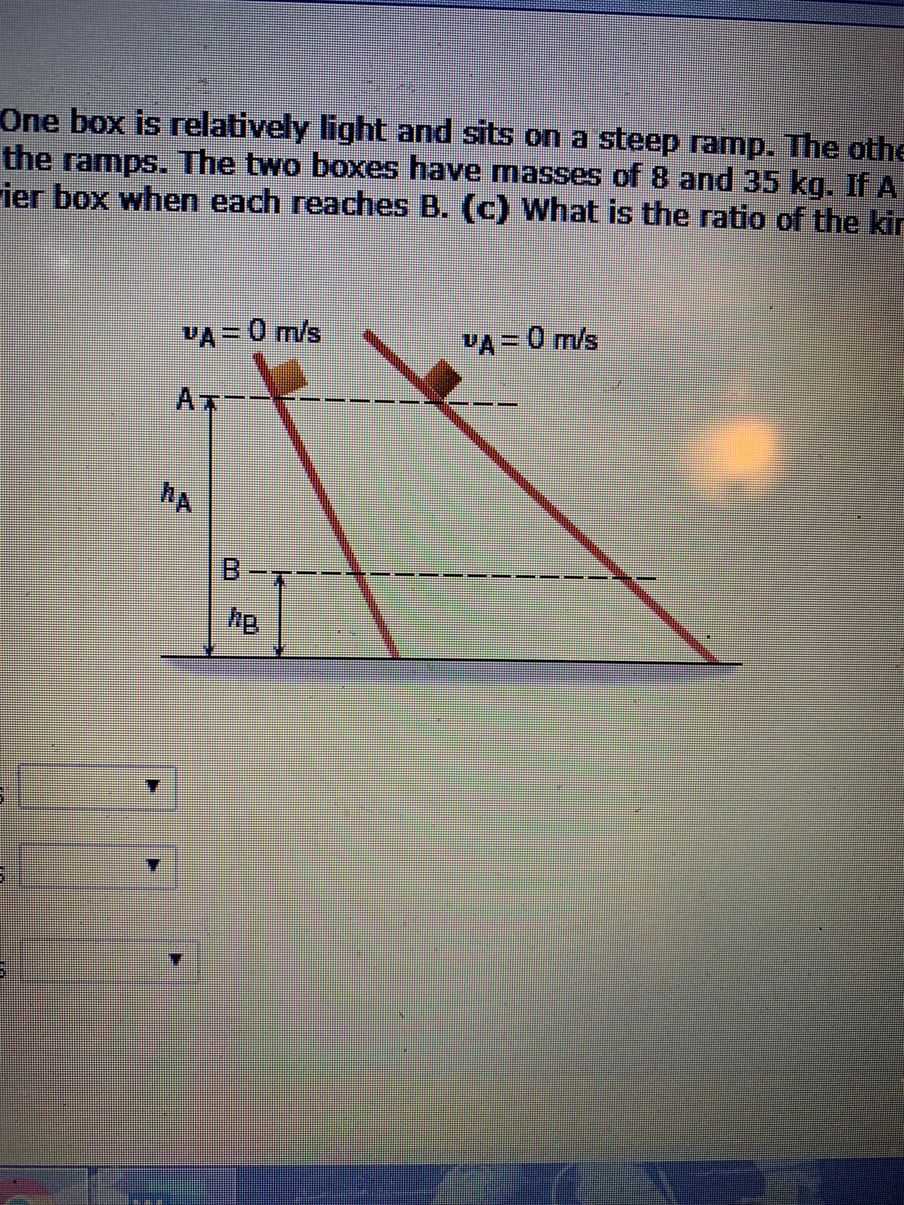 One box is relatively light and sits on a steep ramp. The othe
the ramps. The two boxes have masses of 8 and 35 kq. If A
ier box when each reaches B. (C) What is the ratio of the kir
A-0m/s
VA= 0 m/s
A
B -
A
