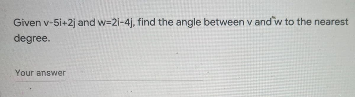 Given v-5i+2j and w=2i-4j, find the angle between v and w to the nearest
degree.
Your answer
