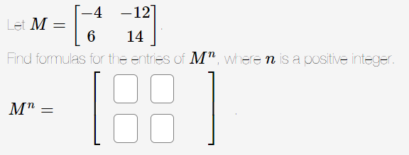 -4
M" =
-127
14
Let M =
6
Find formulas for the entries of M", where n is a positive integer.