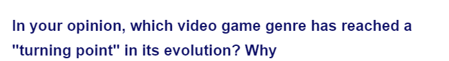 In your opinion, which video game genre has reached a
"turning point" in its evolution? Why