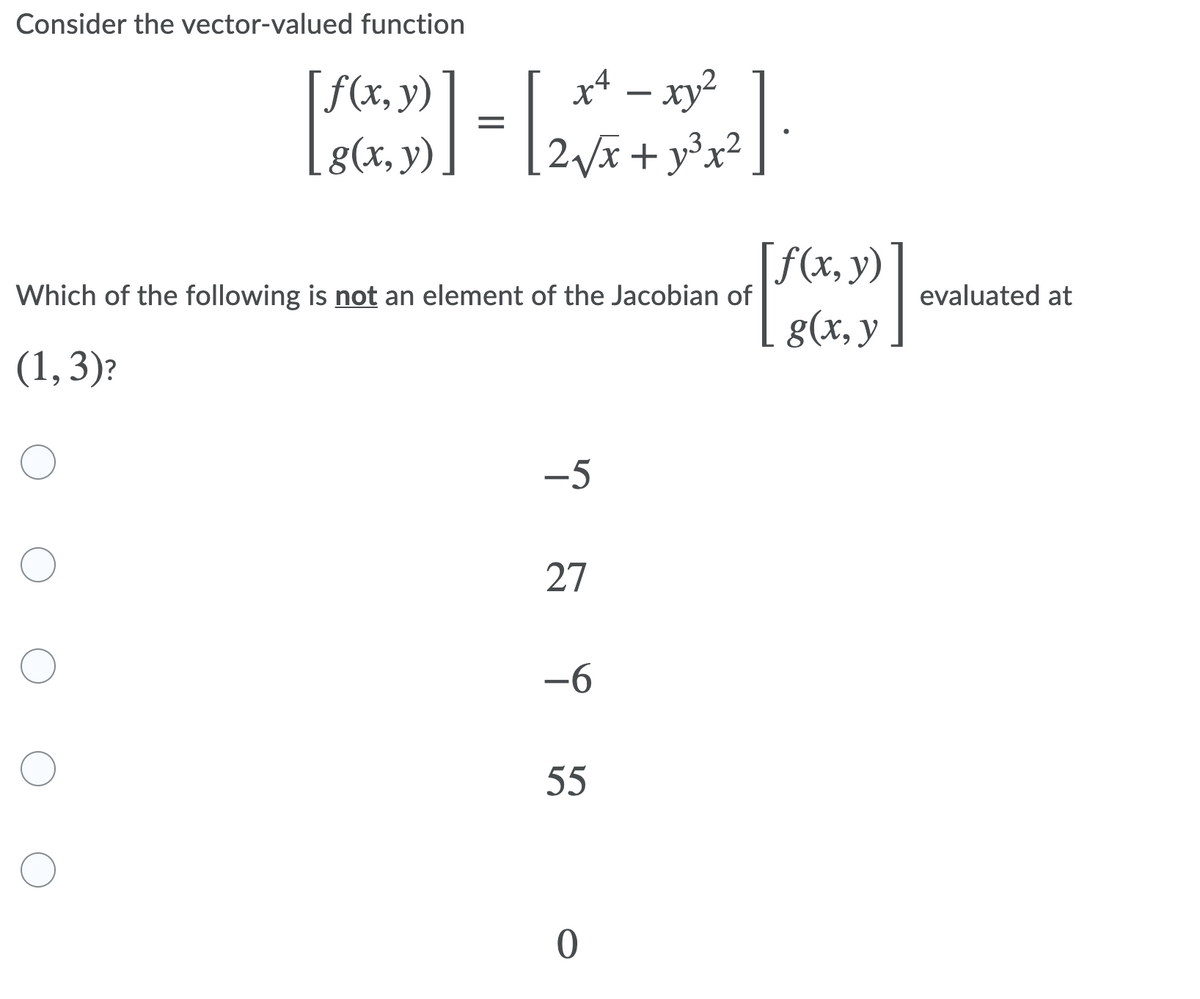 Consider the vector-valued function
x4 – xy²
f(x, y)
[g(x, y)
Vã +y³x²
,3 v2
[f(x, y)
g(x, y
Which of the following is not an element of the Jacobian of
evaluated at
(1,3)?
-5
27
-6
55
