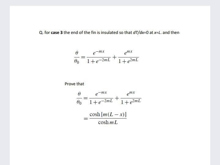 Q. for case 3 the end of the fin is insulated so that dT/dx=0 at x=L. and then
e-mx
emx
%3D
1+e-2mL
1+e?mL
Prove that
e-mx
emx
1+e-2mL
1+e2ml
cosh [m(L – x)1
cosh mL
