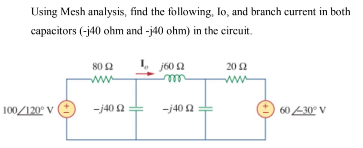 Using Mesh analysis, find the following, Io, and branch current in both
capacitors (-j40 ohm and -j40 ohm) in the circuit.
80 Ω
I, j60 2
20Ω
ww
ww
ell
100/120° V (E
-j40 Q
-j40 2
* 60 -30° V
