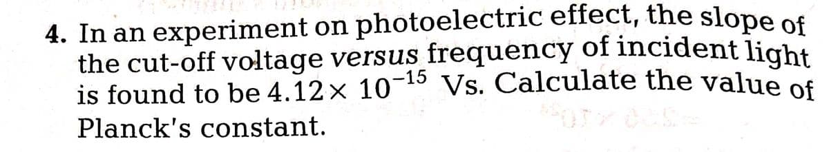 4. In an experiment on photoelectric effect, the slope of
the cut-off voltage versus frequency of incident light
is found to be 4.12× 10-¹5 Vs. Calculate the value of
BUT
Planck's constant.