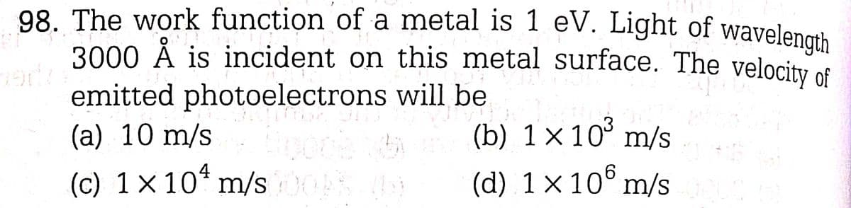 98. The work function of a metal is 1 eV. Light of wavelength
3000 Å is incident on this metal surface. The velocity of
COOL
emitted photoelectrons
will be
20
took
(a) 10 m/s
4
(c) 1×10 m/s 0009% (09
wort
(b) 1 x 10³ m/s
(d) 1 x 106 m/s