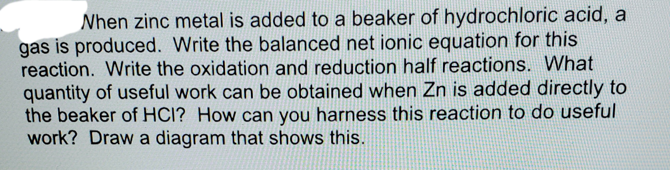 the beaker of HCI? How can you harness this reaction to do useful
work? Draw a diagram that shows this.
