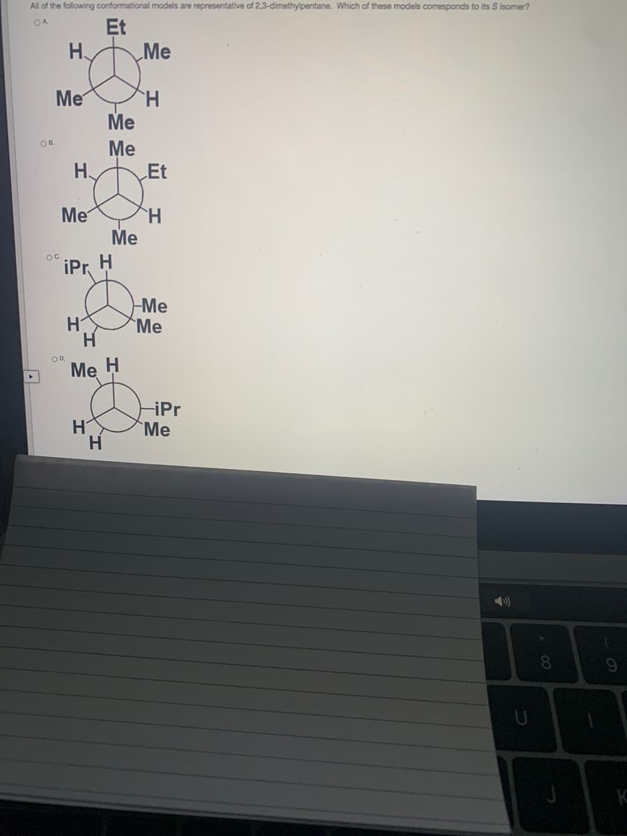 All of the following conformational models are representative of 2,3-dimethylpentane. Which of these models corresponds to its S isomer?
Et
Me
H.
OA
Me
Me
Me
H
Et
Me
Me
OC.
iPr
H.
Me
Me
H.
OD.
Me
H
-iPr
H
Me
8.
