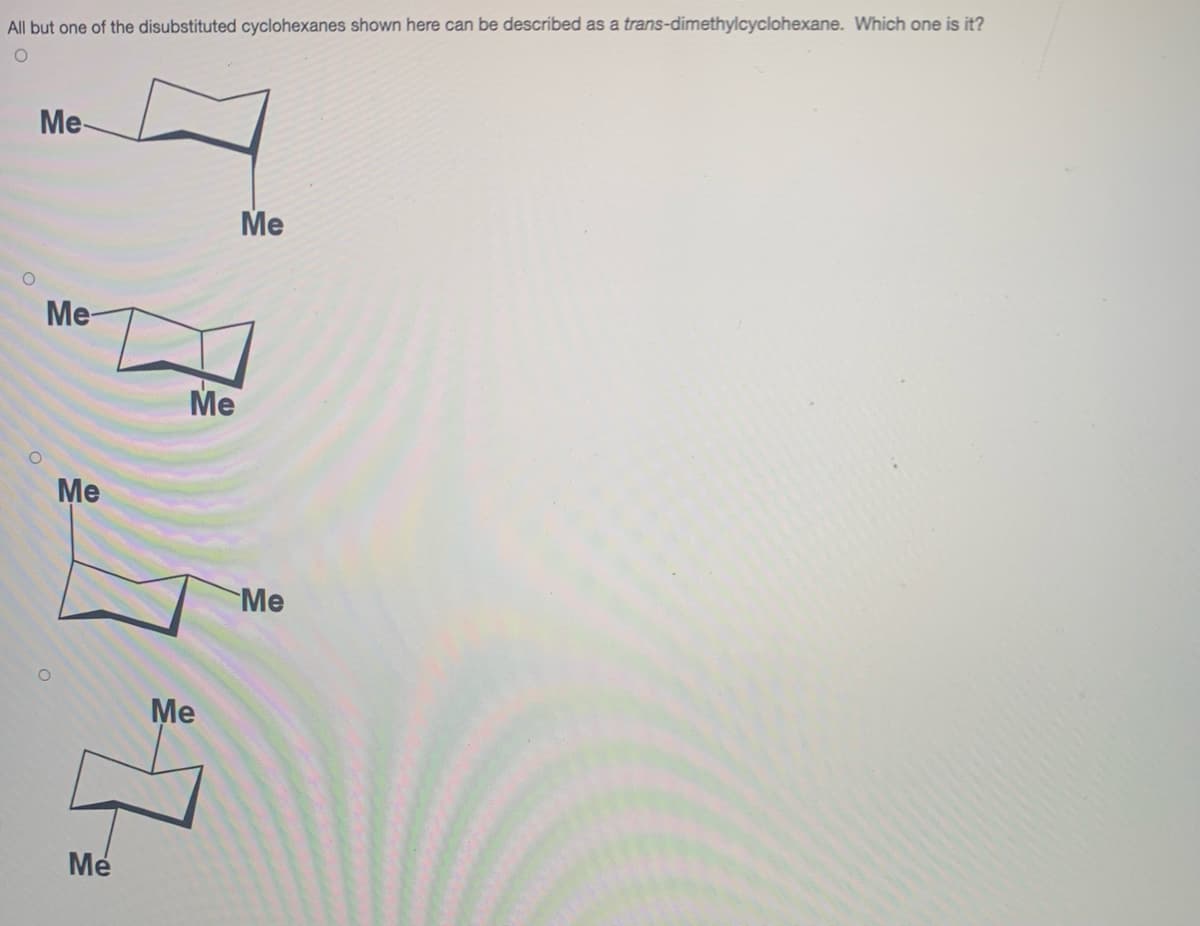 All but one of the disubstituted cyclohexanes shown here can be described as a trans-dimethylcyclohexane. Which one is it?
Me-
Me
Me-
Me
Ме
Me
Me
Me
