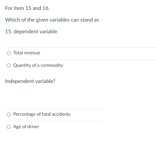 For item 15 and 16.
Which of the given variables can stand as
15. dependent variable
Total revenue
O Quantity of a commodity
Independent variable?
Percentage of fatal accidents
O Age of driver