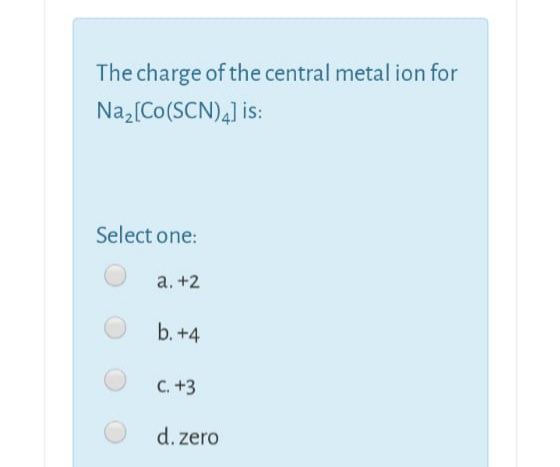 The charge of the central metal ion for
Naz[Co(SCN)4] is:
Select one:
a. +2
b. +4
C. +3
d. zero
