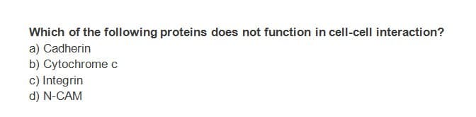 Which of the following proteins does not function in cell-cell interaction?
a) Cadherin
b) Cytochrome c
c) Integrin
d) N-CAM