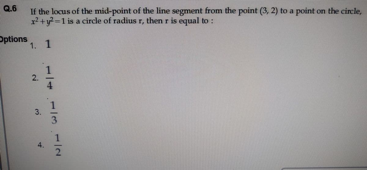 Q.6
If the locus of the mid-point of the line segment from the point (3, 2) to a point on the circle,
x2 +y?%3D1 is a circle of radius r, then r is equal to :
Options
1. 1
2.
1/4
1/31/2
3.
4.
