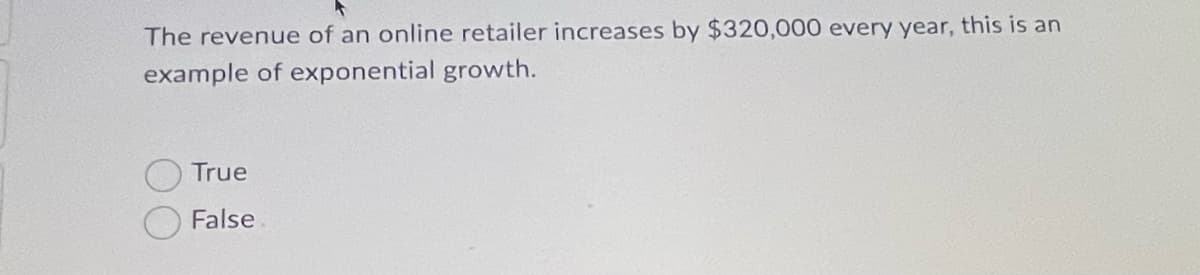 The revenue of an online retailer increases by $320,000 every year, this is an
example of exponential growth.
True
False
