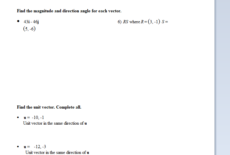 Find the magnitude and direction angle for each vector.
• 431-46j
(5.-6)
Find the unit vector. Complete all.
• u= -10₂ -1
Unit vector in the same direction of u
u = -12, -3
Unit vector in the same direction of u
6) RS where R=(3,-1) S =