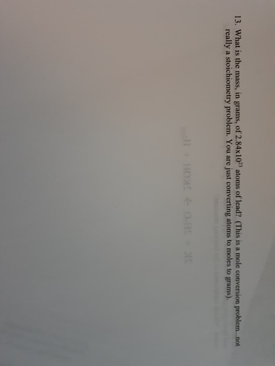 13. What is the mass, in grams, of 2.84x1023 atoms of lead? (This is a mole conversion problem...not
really a stoichiometry problem. You are just converting atoms to moles to grams).
