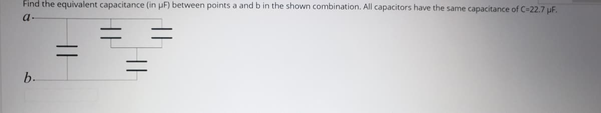 Find the equivalent capacitance (in µF) between points a and b in the shown combination. All capacitors have the same capacitance of C=22.7 µF.
a-
b-
